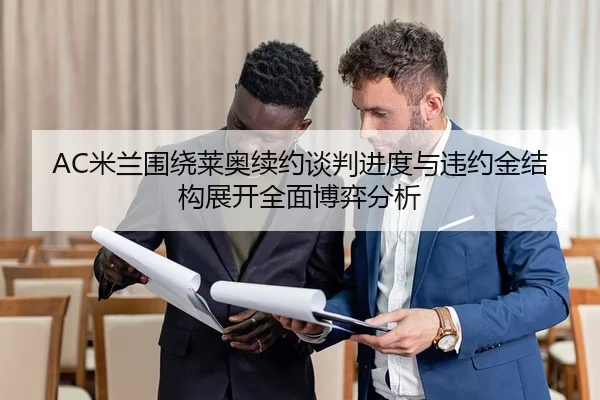 AC米兰围绕莱奥续约谈判进度与违约金结构展开全面博弈分析