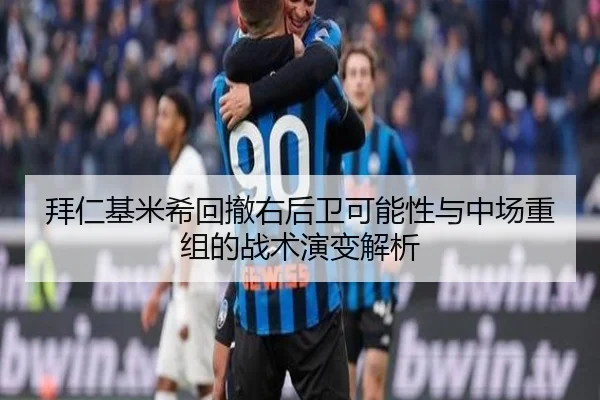 拜仁基米希回撤右后卫可能性与中场重组的战术演变解析